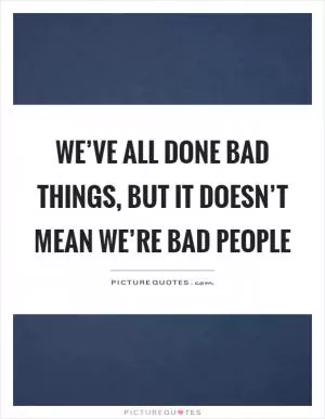 We’ve all done bad things, but it doesn’t mean we’re bad people Picture Quote #1