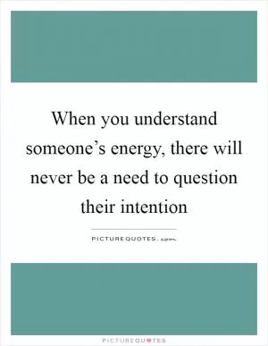 When you understand someone’s energy, there will never be a need to question their intention Picture Quote #1