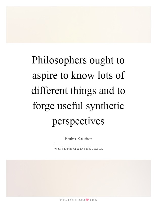 Philosophers ought to aspire to know lots of different things and to forge useful synthetic perspectives Picture Quote #1