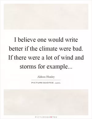 I believe one would write better if the climate were bad. If there were a lot of wind and storms for example Picture Quote #1