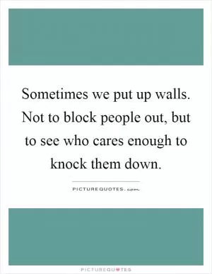 Sometimes we put up walls. Not to block people out, but to see who cares enough to knock them down Picture Quote #1