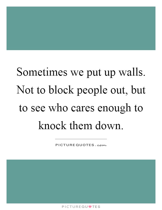 Sometimes we put up walls. Not to block people out, but to see who cares enough to knock them down Picture Quote #1