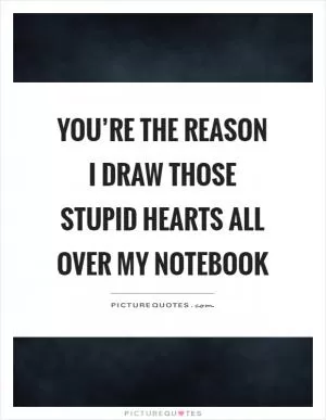 You’re the reason I draw those stupid hearts all over my notebook Picture Quote #1