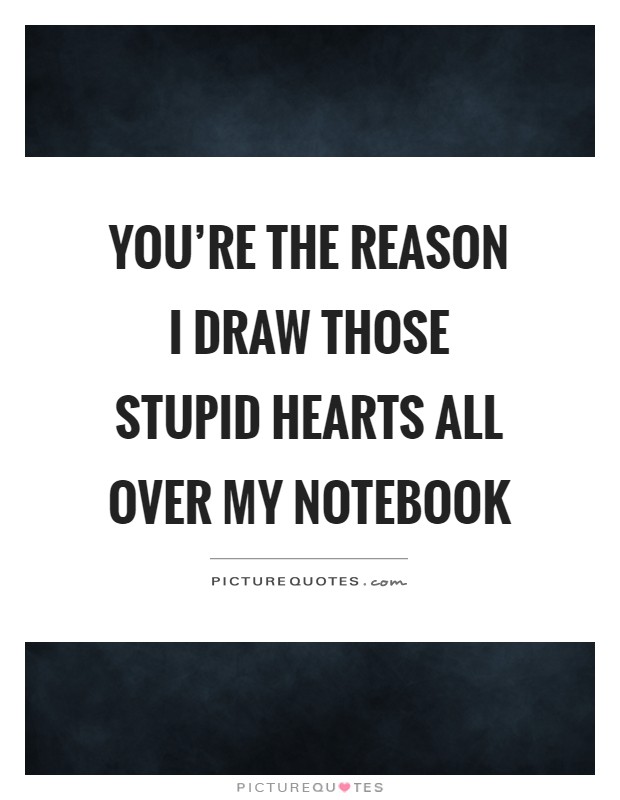 You're the reason I draw those stupid hearts all over my notebook Picture Quote #1