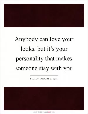 Anybody can love your looks, but it’s your personality that makes someone stay with you Picture Quote #1