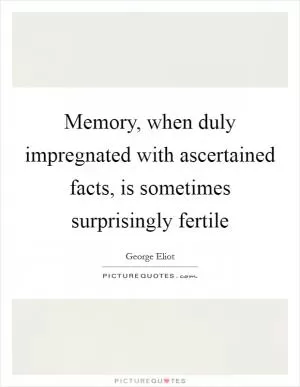Memory, when duly impregnated with ascertained facts, is sometimes surprisingly fertile Picture Quote #1