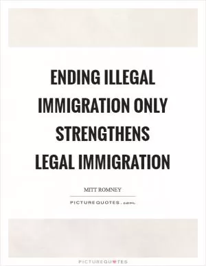Ending illegal immigration only strengthens legal immigration Picture Quote #1