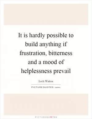It is hardly possible to build anything if frustration, bitterness and a mood of helplessness prevail Picture Quote #1