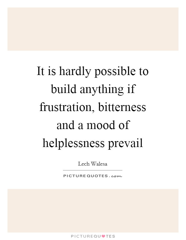 It is hardly possible to build anything if frustration, bitterness and a mood of helplessness prevail Picture Quote #1