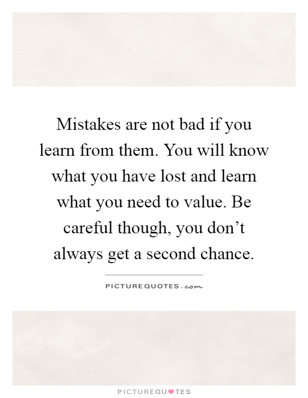 Mistakes are not bad if you learn from them. You will know what you have lost and learn what you need to value. Be careful though, you don't always get a second chance Picture Quote #1