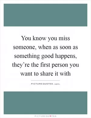 You know you miss someone, when as soon as something good happens, they’re the first person you want to share it with Picture Quote #1