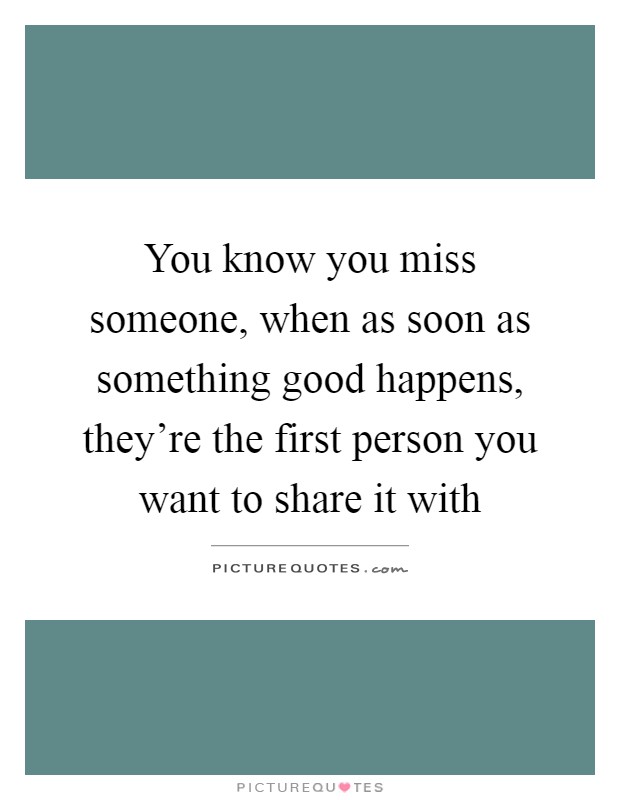 You know you miss someone, when as soon as something good happens, they're the first person you want to share it with Picture Quote #1