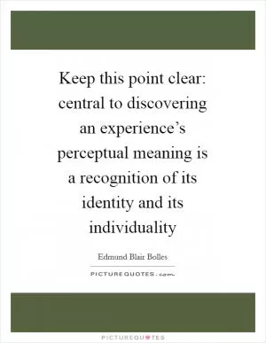 Keep this point clear: central to discovering an experience’s perceptual meaning is a recognition of its identity and its individuality Picture Quote #1