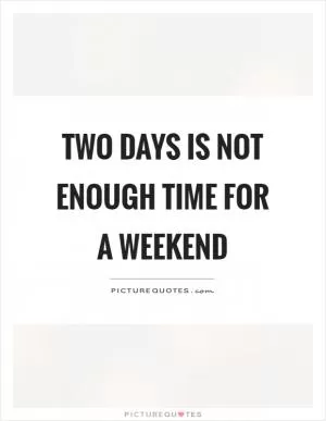 Two days is not enough time for a weekend Picture Quote #1