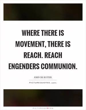 Where there is movement, there is reach. Reach engenders communion Picture Quote #1