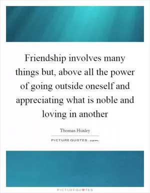 Friendship involves many things but, above all the power of going outside oneself and appreciating what is noble and loving in another Picture Quote #1