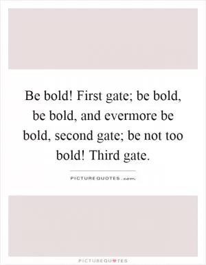 Be bold! First gate; be bold, be bold, and evermore be bold, second gate; be not too bold! Third gate Picture Quote #1