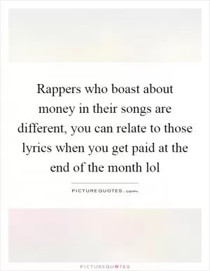 Rappers who boast about money in their songs are different, you can relate to those lyrics when you get paid at the end of the month lol Picture Quote #1