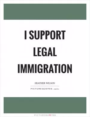 I support legal immigration Picture Quote #1