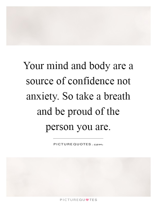 Your mind and body are a source of confidence not anxiety. So take a breath and be proud of the person you are Picture Quote #1