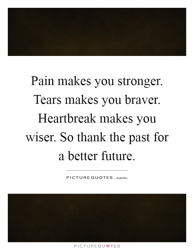 Pain makes you stronger. Tears makes you braver. Heartbreak makes you wiser. So thank the past for a better future Picture Quote #1
