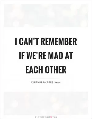 I can’t remember if we’re mad at each other Picture Quote #1