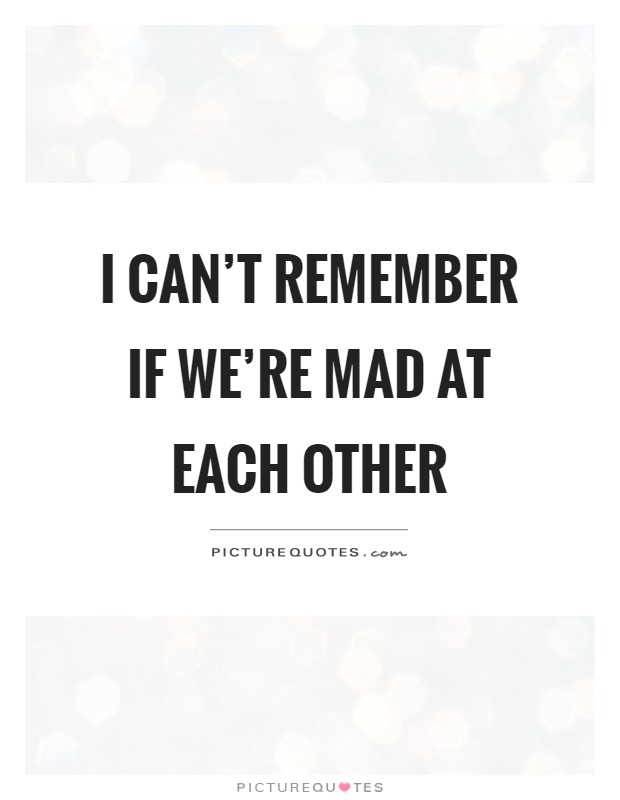 I can't remember if we're mad at each other Picture Quote #1