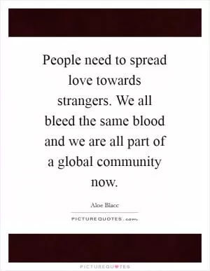 People need to spread love towards strangers. We all bleed the same blood and we are all part of a global community now Picture Quote #1