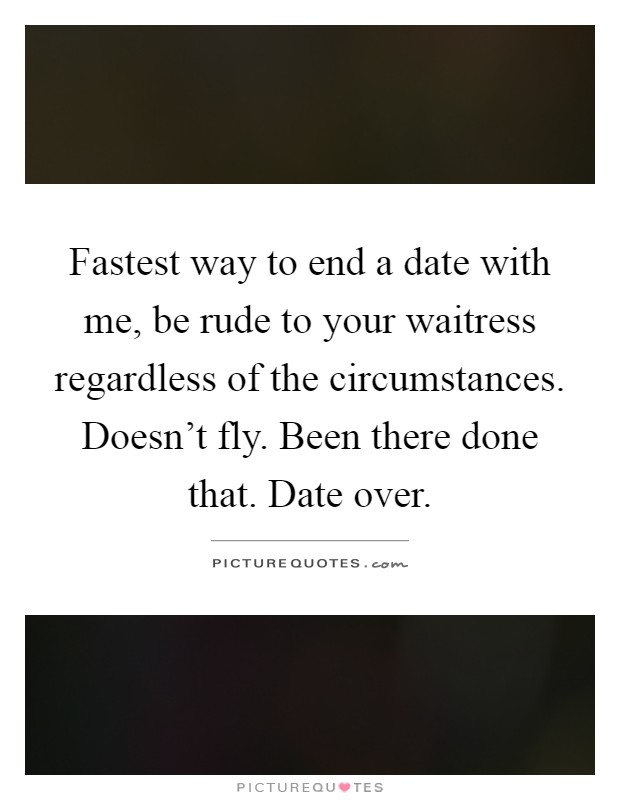 Fastest way to end a date with me, be rude to your waitress regardless of the circumstances. Doesn't fly. Been there done that. Date over Picture Quote #1
