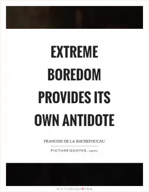 Extreme boredom provides its own antidote Picture Quote #1
