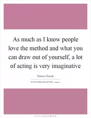 As much as I know people love the method and what you can draw out of yourself, a lot of acting is very imaginative Picture Quote #1