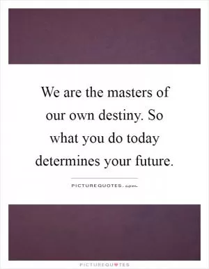 We are the masters of our own destiny. So what you do today determines your future Picture Quote #1