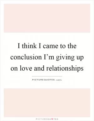 I think I came to the conclusion I’m giving up on love and relationships Picture Quote #1
