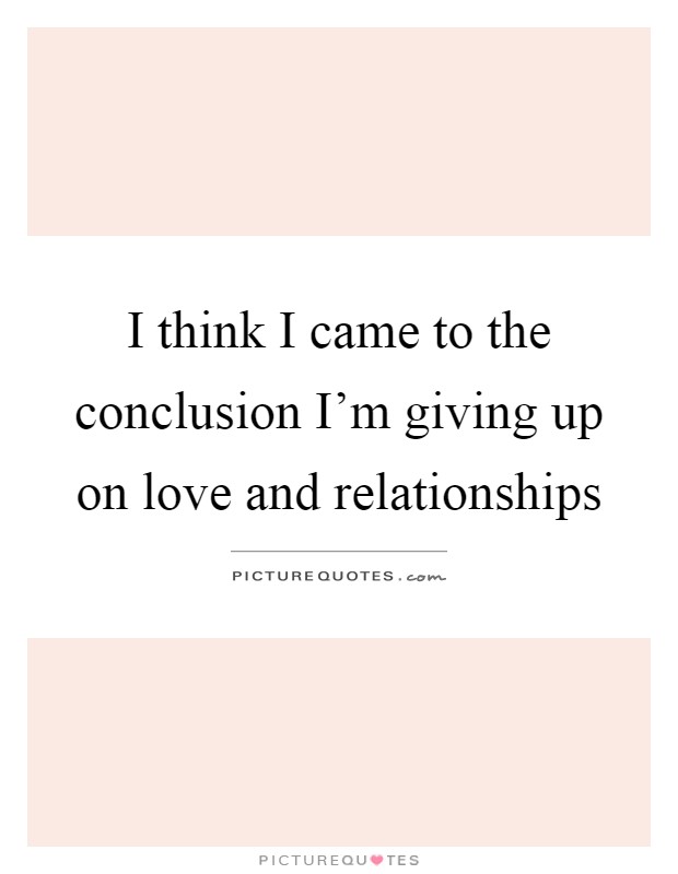 I think I came to the conclusion I'm giving up on love and relationships Picture Quote #1