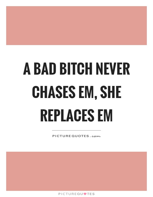 A bad bitch never chases em, she replaces em Picture Quote #1