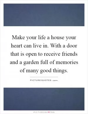 Make your life a house your heart can live in. With a door that is open to receive friends and a garden full of memories of many good things Picture Quote #1