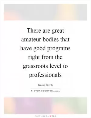 There are great amateur bodies that have good programs right from the grassroots level to professionals Picture Quote #1