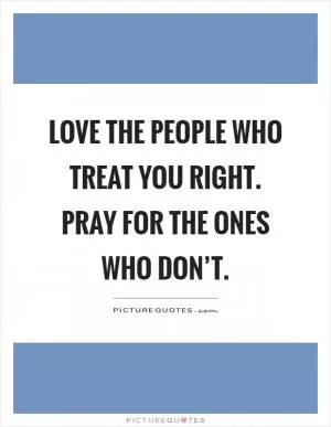 Love the people who treat you right. Pray for the ones who don’t Picture Quote #1
