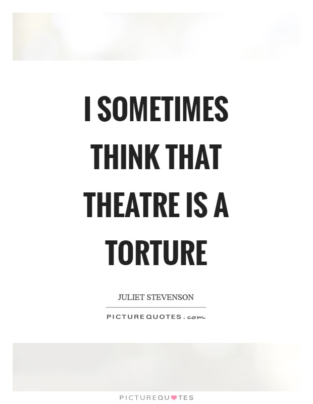 I sometimes think that theatre is a torture Picture Quote #1