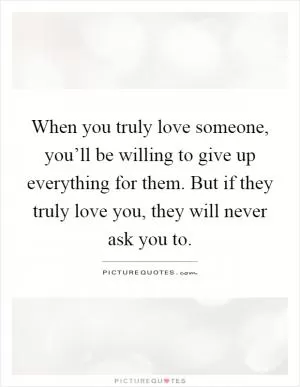When you truly love someone, you’ll be willing to give up everything for them. But if they truly love you, they will never ask you to Picture Quote #1