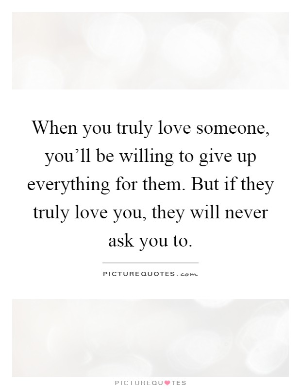When you truly love someone, you'll be willing to give up everything for them. But if they truly love you, they will never ask you to Picture Quote #1
