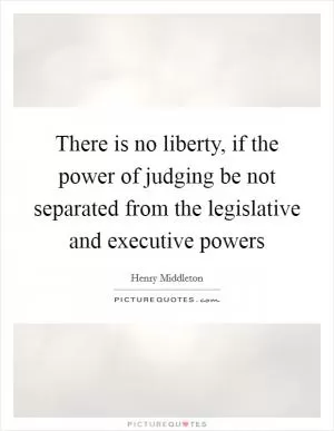 There is no liberty, if the power of judging be not separated from the legislative and executive powers Picture Quote #1