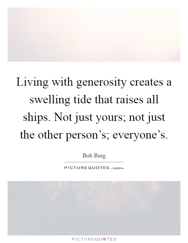 Living with generosity creates a swelling tide that raises all ships. Not just yours; not just the other person's; everyone's Picture Quote #1