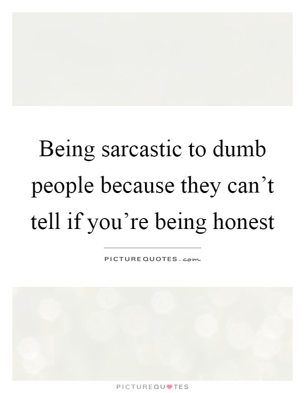 Being sarcastic to dumb people because they can't tell if you're being honest Picture Quote #1