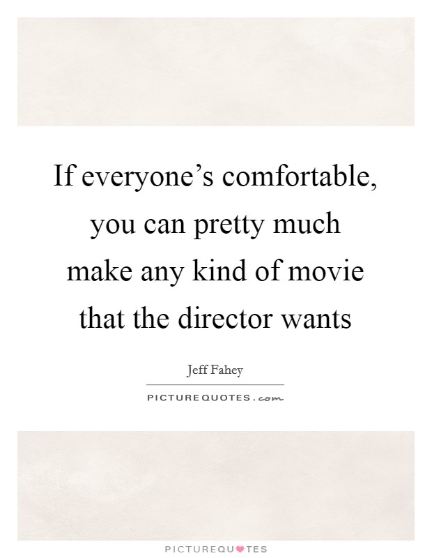 If everyone's comfortable, you can pretty much make any kind of movie that the director wants Picture Quote #1