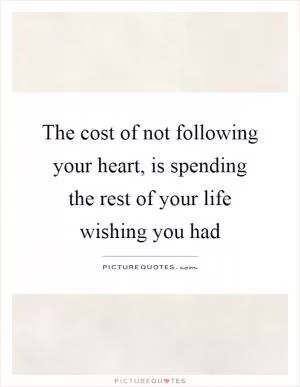The cost of not following your heart, is spending the rest of your life wishing you had Picture Quote #1
