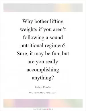 Why bother lifting weights if you aren’t following a sound nutritional regimen? Sure, it may be fun, but are you really accomplishing anything? Picture Quote #1