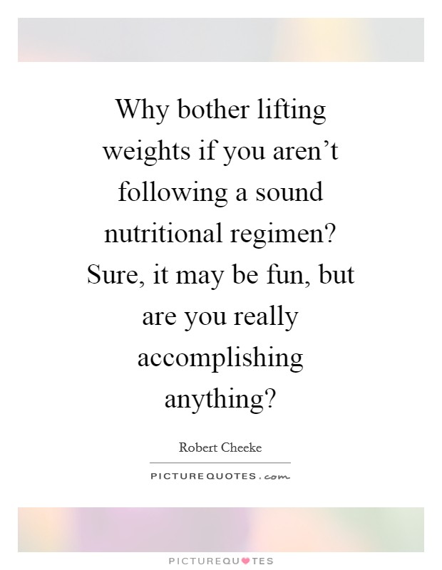 Why bother lifting weights if you aren't following a sound nutritional regimen? Sure, it may be fun, but are you really accomplishing anything? Picture Quote #1