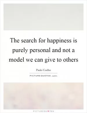 The search for happiness is purely personal and not a model we can give to others Picture Quote #1