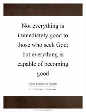 Not everything is immediately good to those who seek God; but everything is capable of becoming good Picture Quote #1